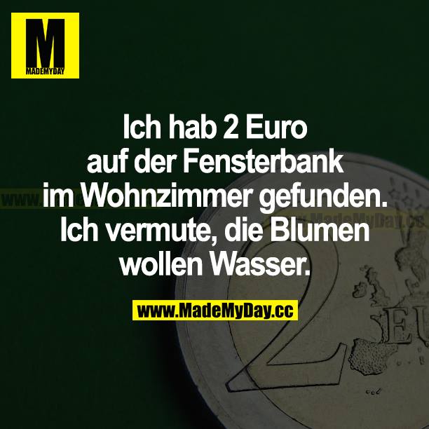 Ich habe 2 Euro auf der Fensterbank im Wohnzimmer gefunden. Ich vermute, die Blumen wollen Wasser.