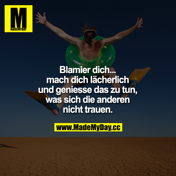 Blamier dich...mach dich lächerlich und genieße das zu tun, was sich die anderen nicht trauen.
