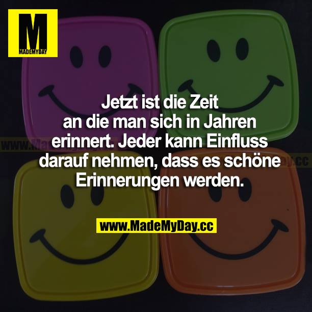 Jetzt ist die Zeit, an die man sich in Jahren erinnert. Jeder kann Einfluss darauf nehmen, dass es schöne Erinnerungen werden.