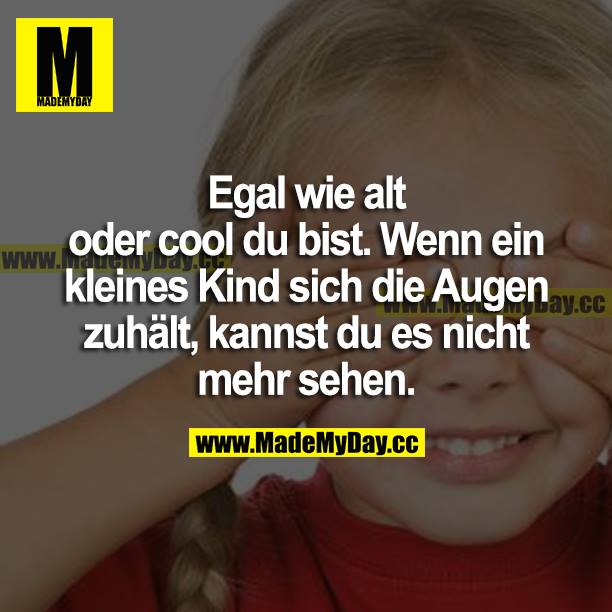 Egal wie alt oder cool du bist. Wenn ein kleines Kind sich die Augen zuhält, kannst du es nicht mehr sehen.