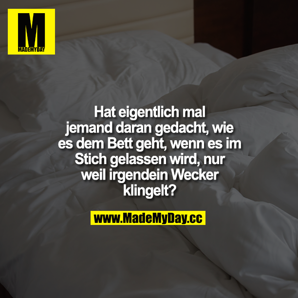 Hat eigentlich mal jemand daran gedacht, wie es dem Bett geht, wenn es im Stich gelassen wird, nur weil irgendein Wecker klingelt?