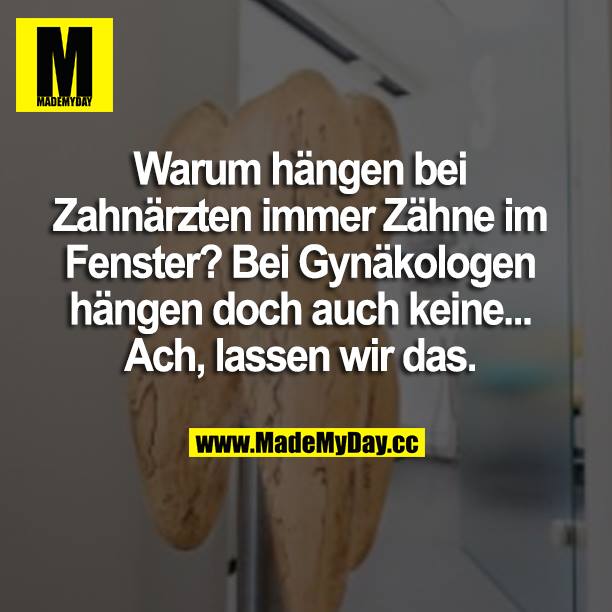 Warum hängen bei Zahnärzten immer Zähne im Fenster? Bei Gynäkologen hängen doch auch keine...<br />
Ach, lassen wir das.