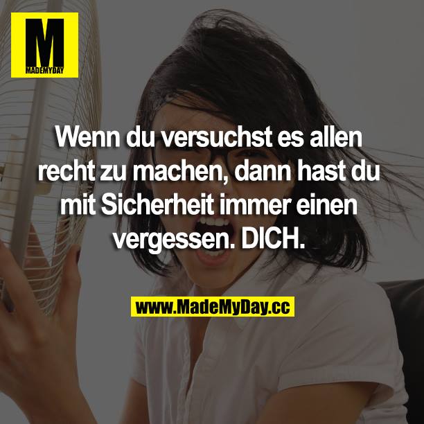 Wenn du versuchst es allen recht zu machen, dann hast du mit Sicherheit immer einen vergessen. DICH.
