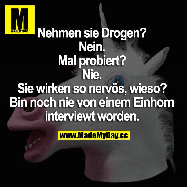 Nehmen sie Drogen?<br />
Nein.<br />
Mal probiert?<br />
Nie.<br />
Sie wirken so nervös, wieso?<br />
Bin noch nie von einem Einhorn interviewt worden.