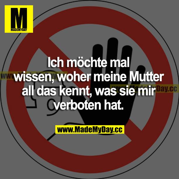 Ich möchte mal wissen, woher meine Mutter all das kennt, was sie mir verboten hat.
