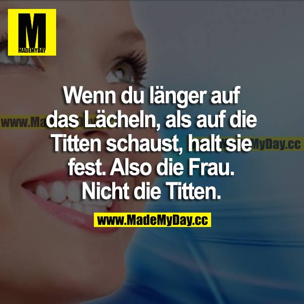 Wenn du länger auf das Lächeln, als auf die Titten schaust, halt sie fest. Also die Frau. Nicht die Titten.