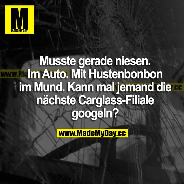 Musste gerade niesen. Im Auto. Mit Hustenbonbon im Mund. Kann mal jemand die nächste Carglass-Filiale googlen?