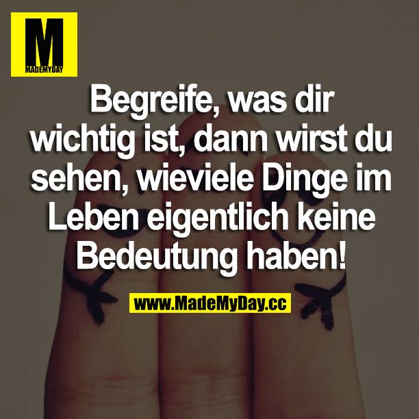 Begreife, was dir wichtig ist, dann wirst du sehen, wieviele Dinge im Leben eigentlich keine Bedeutung haben!