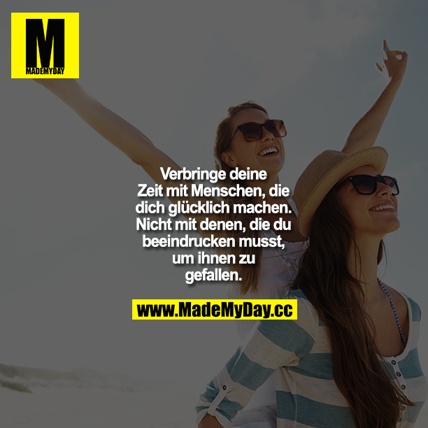 Verbringe deine Zeit mit Menschen, die dich glücklich machen, nicht mit denen die du beeindrucken musst um ihnen zu gefallen.