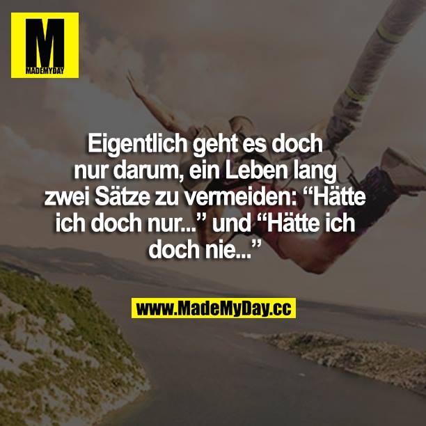 Eigentlich geht es doch nur darum, ein Leben lang die Sätze zu vermieden: "Hätte ich doch nur..." und "Hätte ich doch nie..."
