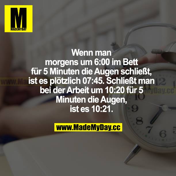 Wenn man morgens um 6:00 im Bett für 5 Minuten die Augen schließt, ist es plötzlich 07:45. Schließt man bei der Arbeit um 10:20 für 5 Minuten die Augen, ist es 10:21.