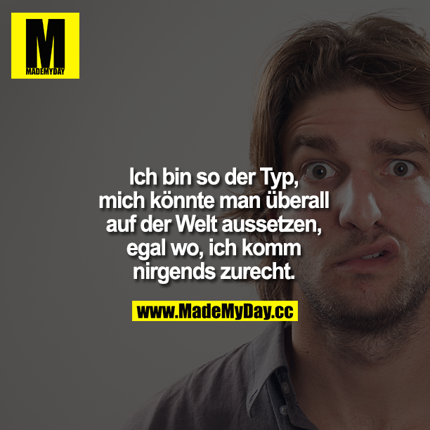 Ich bin so der Typ, mich könnte man überall auf der Welt aussetzen, egal wo, ich komm nirgends zurecht.