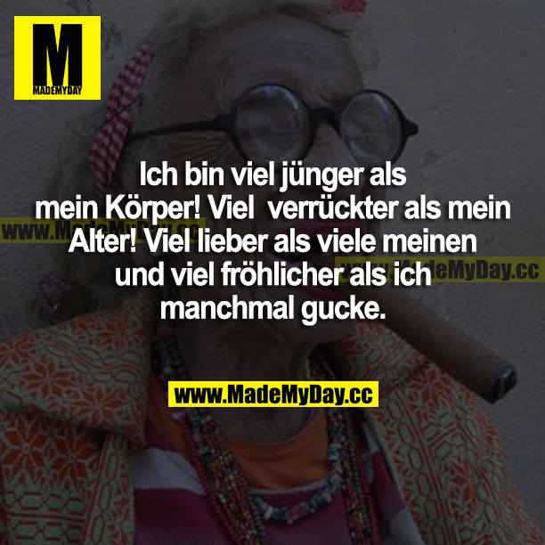 Ich bin viel jünger als mein Körper! Viel verrückter als mein Alter! Viel lieber als viele meinen und viel fröhlicher als ich manchmal gucke!