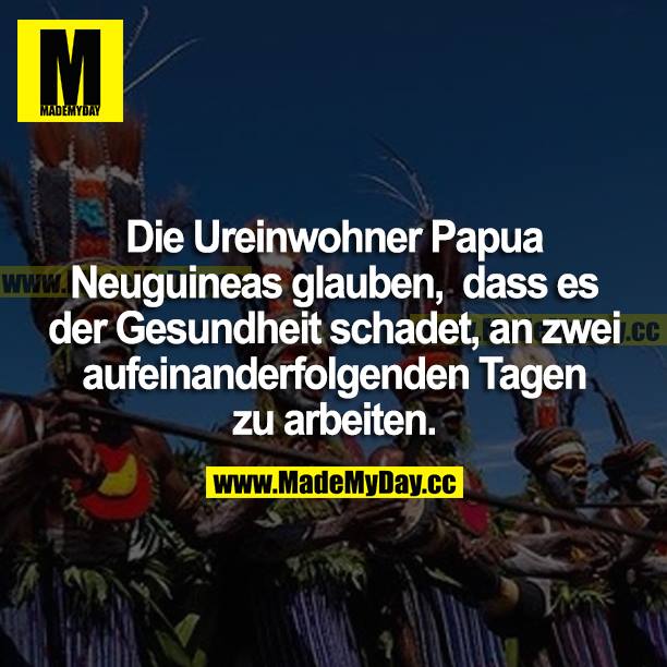 Die Ureinwohner Papua Neuguineas glauben, dass es der Gesundheit schadet, an zwei aufeinanderfolgenden Tagen zu arbeiten.