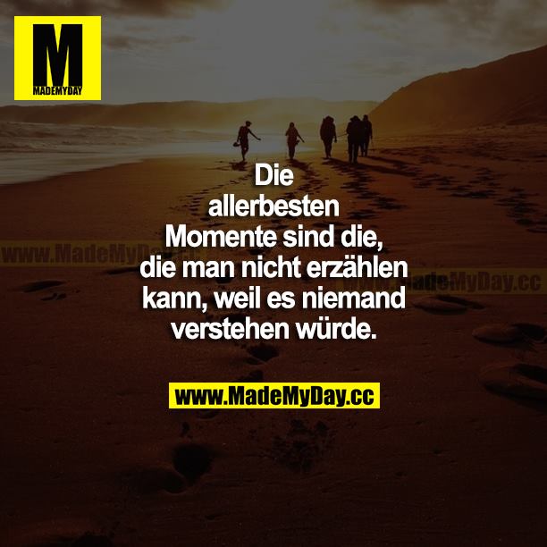 Die allerbesten Momente sind die, die man nicht erzählen kann, weil es niemand verstehen würde.