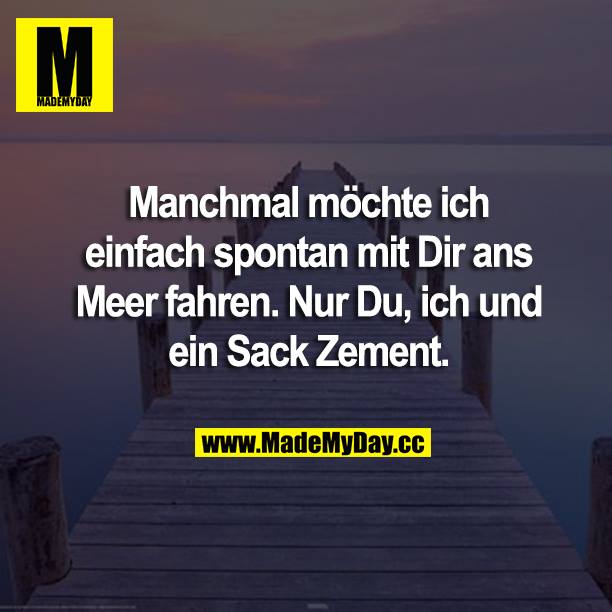 Manchmal möchte ich einfach spontan mit Dir ans Meer fahren. Nur Du, ich und ein Sack Zement.