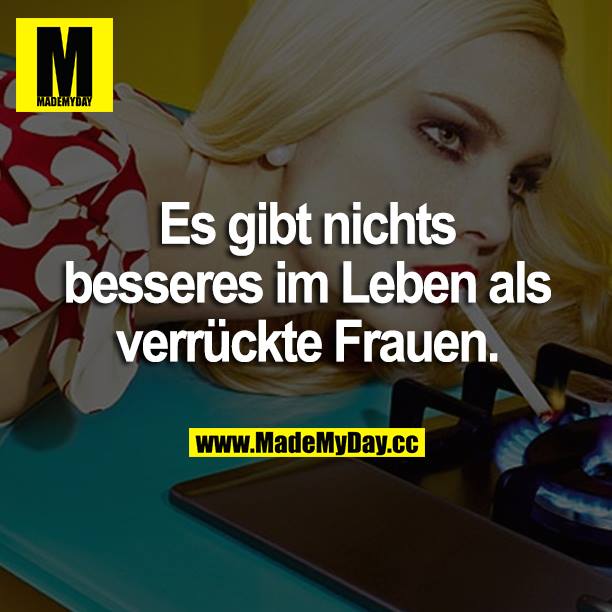 Es gibt nichts besseres im Leben als verrückte Frauen.