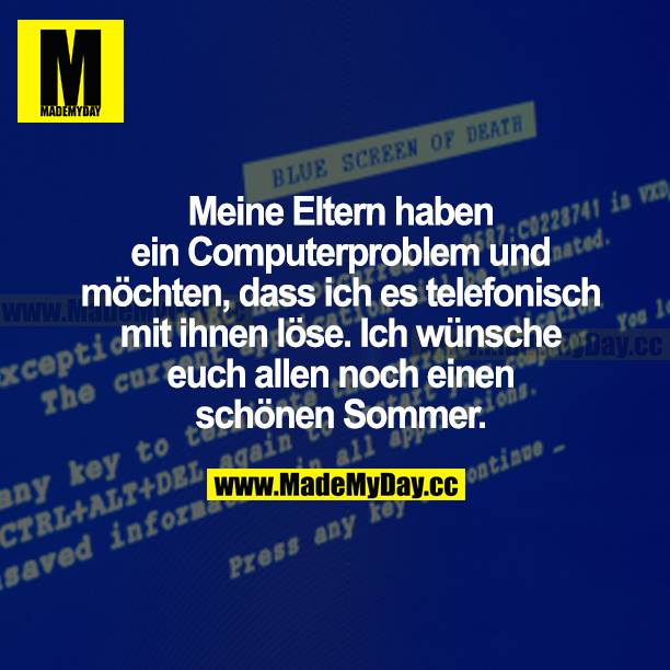 Meine Eltern haben ein Computerproblem und möchten, dass ich es telefonisch mit ihnen löse. Ich wünsche euch allen noch einen schönen Sommer.