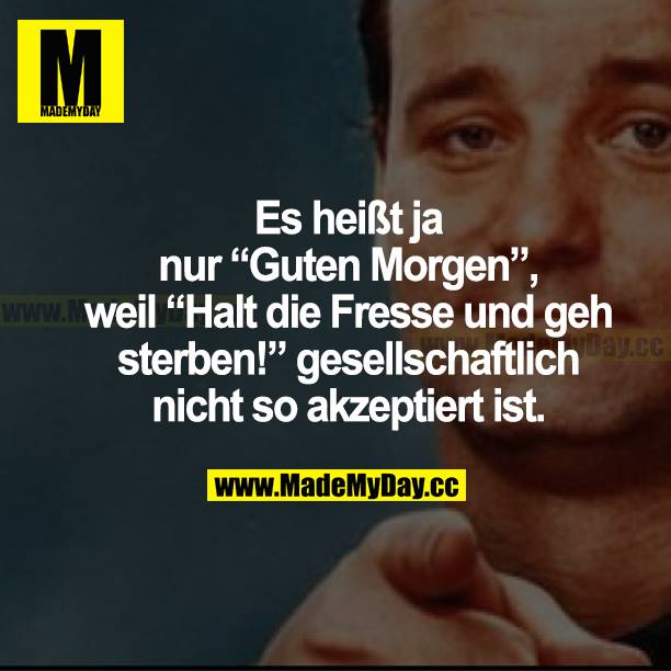 Es heißt ja nur "Guten Morgen", weil "Halt die Fresse und geh sterben!" gesellschaftlich nicht so akzeptiert ist.
