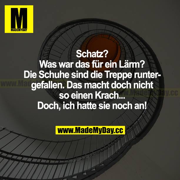 Schatz? Was war das für ein Lärm? Die Schuhe sind die Treppe runtergefallen. Das macht doch nicht so einen Krach... Doch, ich hatte sie noch an!