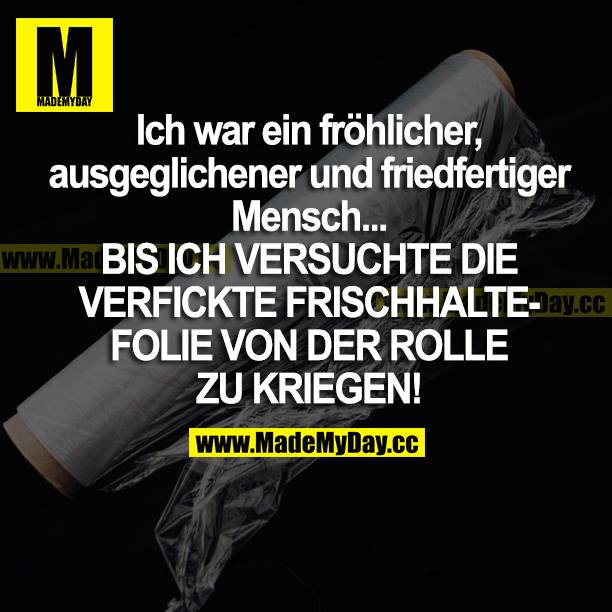 Ich war ein fröhlicher, ausgeglichener und friedfertiger Mensch... BIS ICH VERSUCHTE DIE VERFICKTE FRISCHHALTEFOLIE VON DER ROLLE ZU KRIEGEN!
