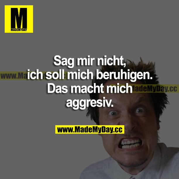 Sag mir nicht, ich soll mich beruhigen. Das macht mich aggressiv.