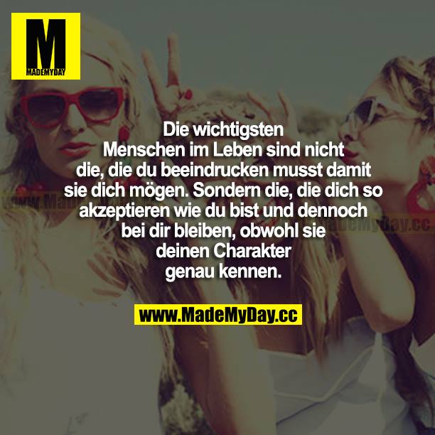 Die wichtigsten Menschen im Leben sind nicht die, die du beeindrucken musst, damit sie dich mögen. Sondern die, die dich so akzeptieren, wie du bist, und dennoch bei dir bleiben, obwohl sie deinen Charakter genau kennen.
