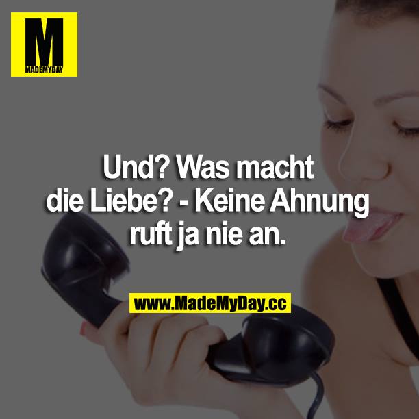 Und? Was macht die Liebe?<br />
Keine Ahnung, ruft ja nie an.