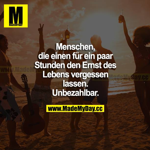 Menschen, die einen für ein paar Stunden den Ernst des Lebens vergessen lassen. Unbezahlbar.