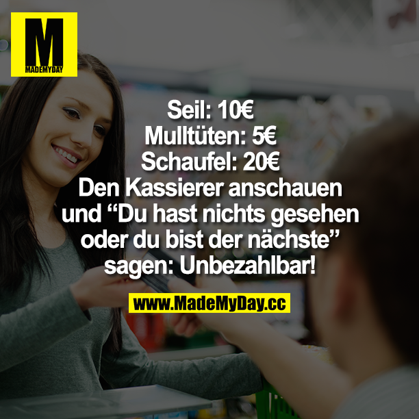 Seil: 10 €<br />
Mülltüten: 5 €<br />
Schaufel: 20 €<br />
Den Kassierer anschauen und "Du hast nichts gesehen oder du bist der Nächste" sagen: Unbezahlbar!