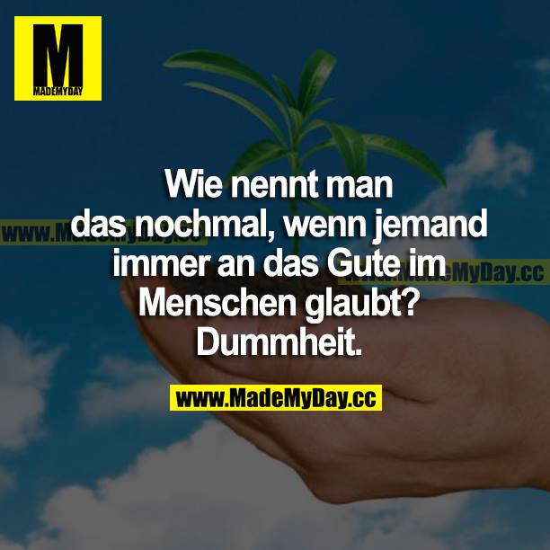 Wie nennt man das nochmal, wenn jemand immer an das Gute im Menschen glaubt? <br />
Dummheit.