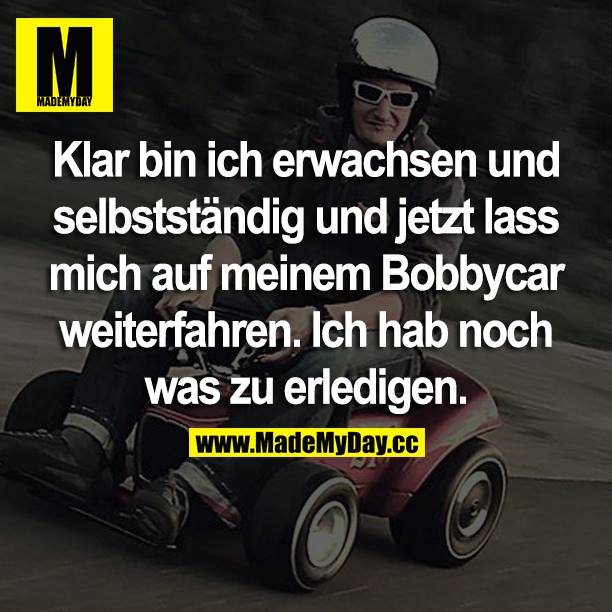 Klar bin ich erwachsen und selbstständig und jetzt lass mich auf meinem Bobbycar weiterfahren. Ich hab noch was zu erledigen.