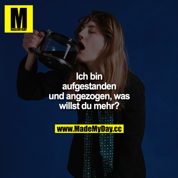 Ich bin aufgestanden und angezogen, was willst du mehr?