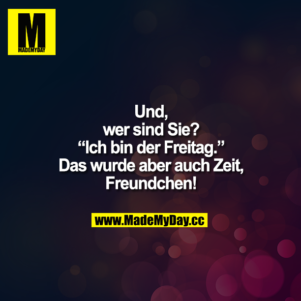 „Und, wer sind Sie?"<br />
„Ich bin der Freitag."<br />
„Das wurde aber auch Zeit, Freundchen!"