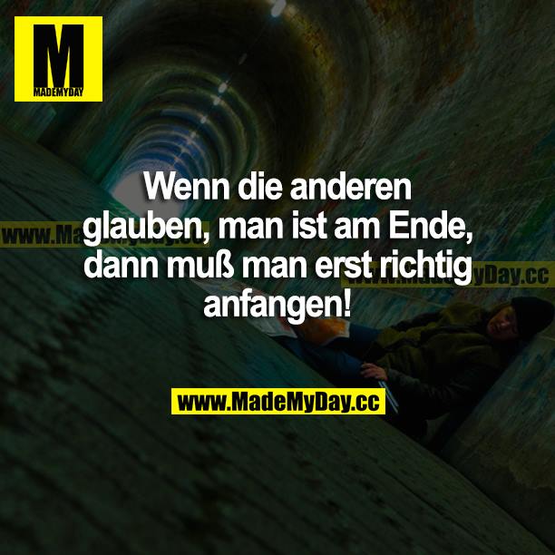 Wenn die anderen glauben, man ist am Ende, so muss man erst richtig anfangen!