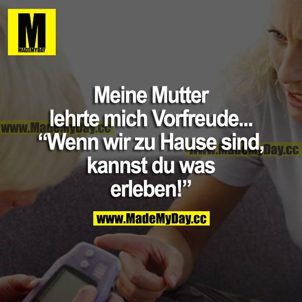 Meine Mutter lehrte mich Vorfreude... "Wenn wir zu Hause sind, kannst du was erleben!"