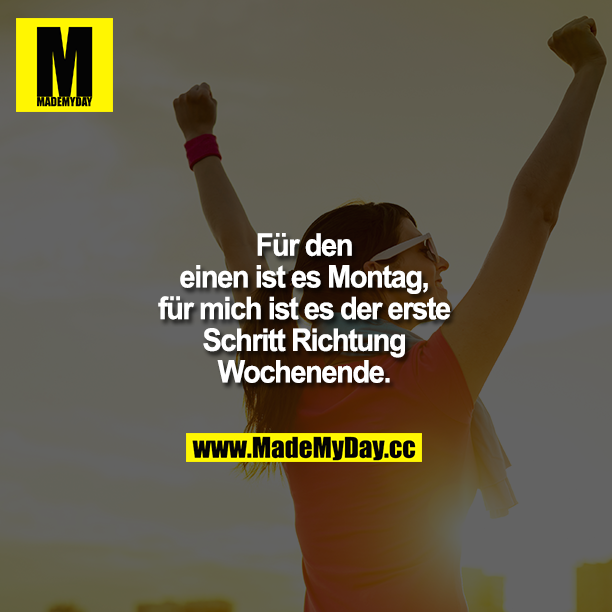 Für den einen ist es Montag, für mich ist es der erste Schritt Richtung Wochenende.