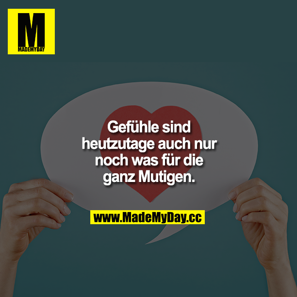 Gefühle sind heutzutage auch nur noch was für die ganz Mutigen.