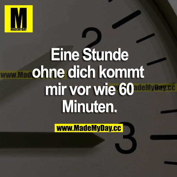 Eine Stunde ohne dich kommt mir vor wie 60 Minuten.