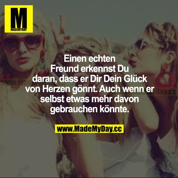 Einen echten Freund erkennst du daran, dass er dir dein Glück von Herzen gönnt. Auch wenn er selbst etwas mehr davon gebrauchen könnte.
