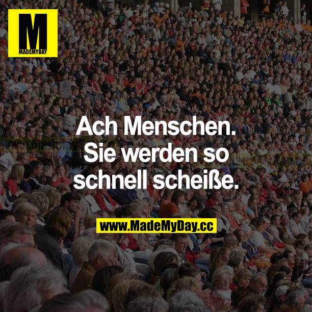 Ach Menschen. Sie werden so schnell scheiße.