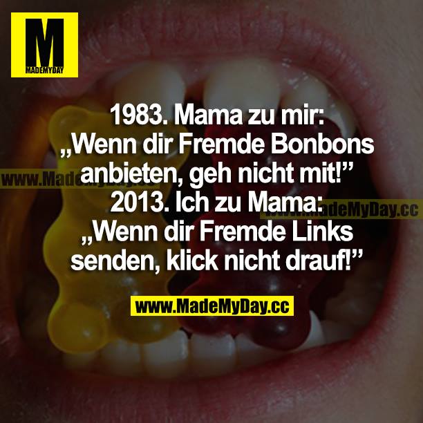 1983. Mama zu mir: <br />
"Wenn dir Fremde Bonbons anbieten, geh nicht mit!"<br />
2013. Ich zu Mama:<br />
"Wenn dir Fremde Links senden, klick nicht drauf!"