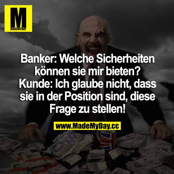 Banker: Welche Sicherheiten können sie mir bieten? <br />
Kunde: Ich glaube nicht, dass sie in der Position sind, diese in Frage zu stellen!