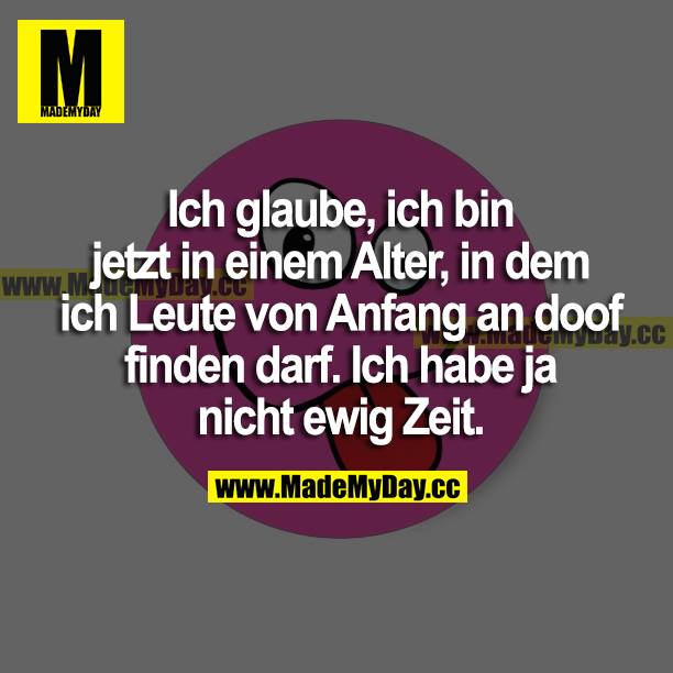 Ich glaube, ich bin jetzt in einem Alter, in dem ich Leute von Anfang an doof finden darf. Ich habe ja nicht ewig Zeit.