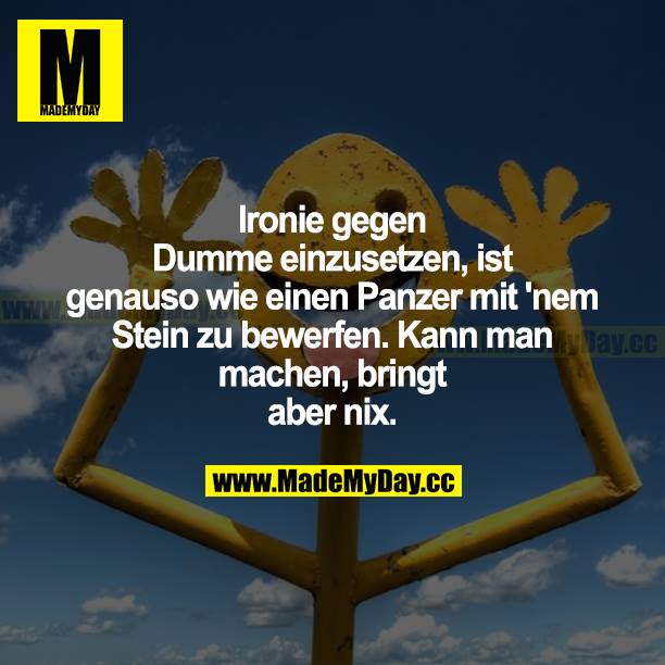 Ironie gegen Dumme einzusetzen, ist genauso wie einen Panzer mit nem Stein zu bewerfen. Kann man machen, bringt aber nix.