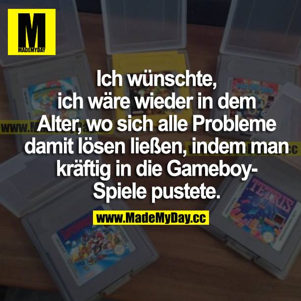 Ich wünschte, ich wäre wieder in dem Alter, wo sich alle Probleme damit lösen ließen, indem man kräftig in die Gameboy-Spiele pustete.