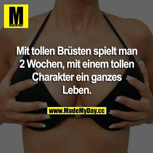 Mit tollen Brüsten spielt man 2 Wochen, mit einem tollen Charakter ein ganzes Leben.