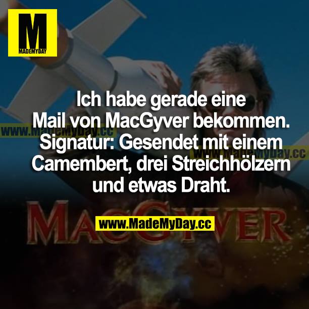 Ich habe gerade eine Mail von MacGyver bekommen. Signatur: Gesendet mit einem Camenbert, drei Streichhölzern und etwas Draht.