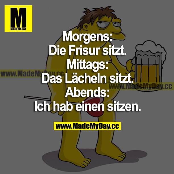 Morgens: Die Frisur sitzt.<br />
Mittags: Das Lächeln sitzt.<br />
Abends: Ich hab einen sitzen.