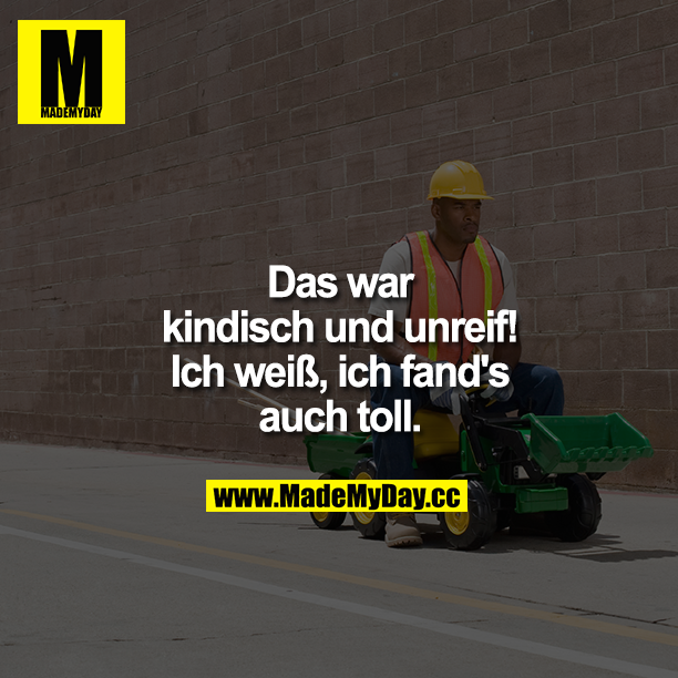 „Das war kindisch und unreif!"<br />
„Ich weiß, ich fand's auch toll."